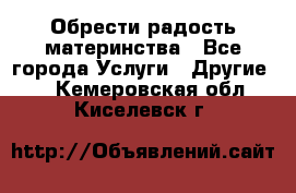 Обрести радость материнства - Все города Услуги » Другие   . Кемеровская обл.,Киселевск г.